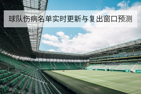 球队伤病名单实时更新与复出窗口预测